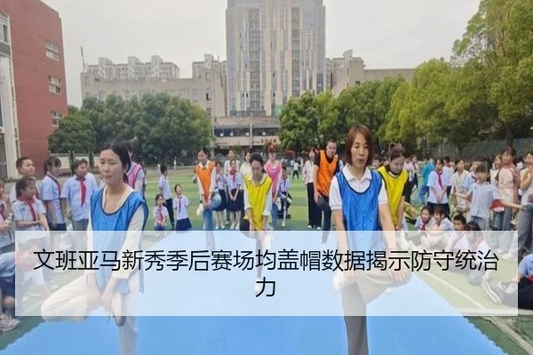 文班亚马新秀季后赛场均盖帽数据揭示防守统治力