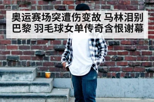 奥运赛场突遭伤变故 马林泪别巴黎 羽毛球女单传奇含恨谢幕