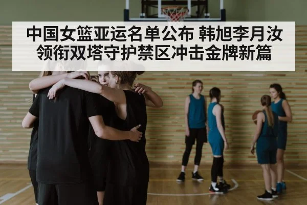中国女篮亚运名单公布 韩旭李月汝领衔双塔守护禁区冲击金牌新篇