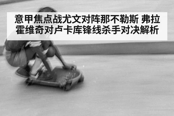 意甲焦点战尤文对阵那不勒斯 弗拉霍维奇对卢卡库锋线杀手对决解析