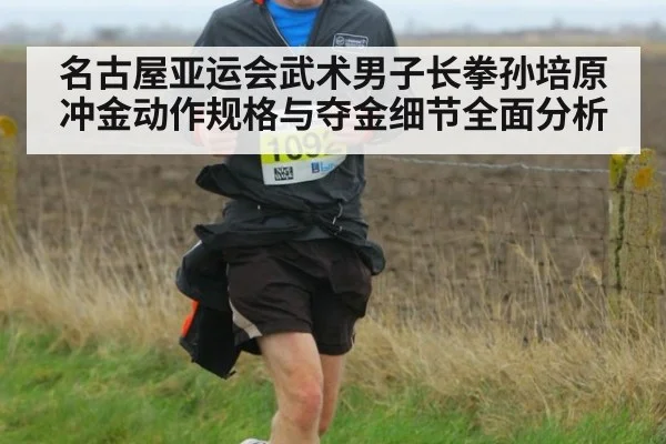 名古屋亚运会武术男子长拳孙培原冲金动作规格与夺金细节全面分析